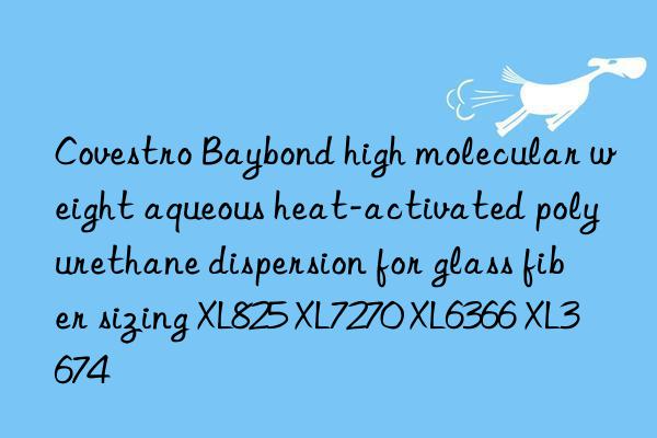 Covestro Baybond high molecular weight aqueous heat-activated polyurethane dispersion for glass fiber sizing XL825 XL7270 XL6366 XL3674