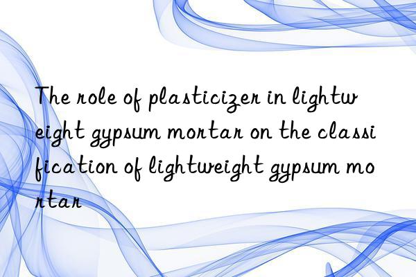 The role of plasticizer in lightweight gypsum mortar on the classification of lightweight gypsum mortar