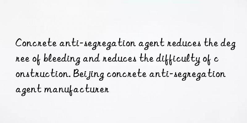 Concrete anti-segregation agent reduces the degree of bleeding and reduces the difficulty of construction. Beijing concrete anti-segregation agent manufacturer