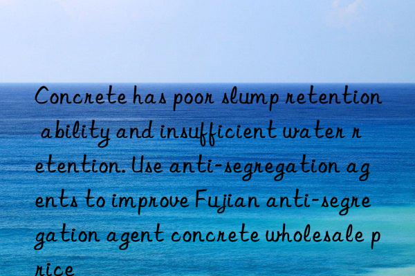 Concrete has poor slump retention ability and insufficient water retention. Use anti-segregation agents to improve Fujian anti-segregation agent concrete wholesale price