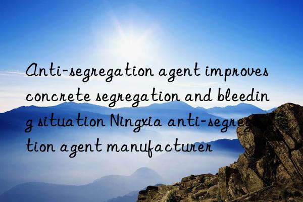 Anti-segregation agent improves concrete segregation and bleeding situation Ningxia anti-segregation agent manufacturer