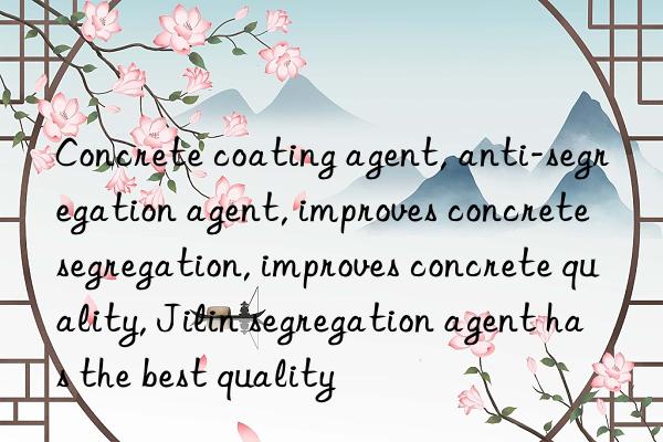 Concrete coating agent, anti-segregation agent, improves concrete segregation, improves concrete quality, Jilin segregation agent has the best quality