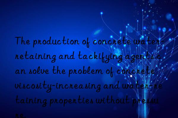 The production of concrete water-retaining and tackifying agents can solve the problem of concrete viscosity-increasing and water-retaining properties without pressure.