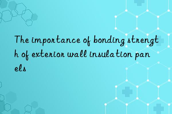 The importance of bonding strength of exterior wall insulation panels