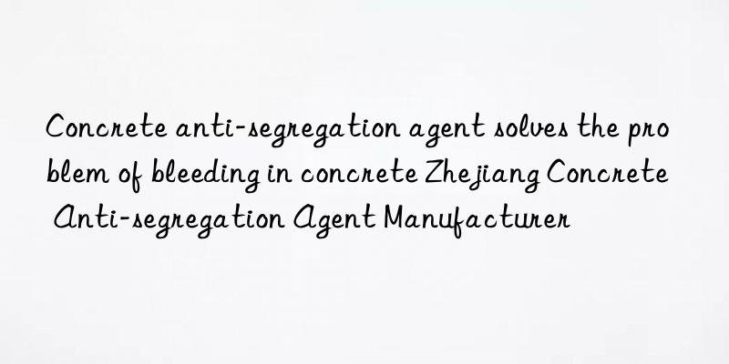 Concrete anti-segregation agent solves the problem of bleeding in concrete Zhejiang Concrete Anti-segregation Agent Manufacturer