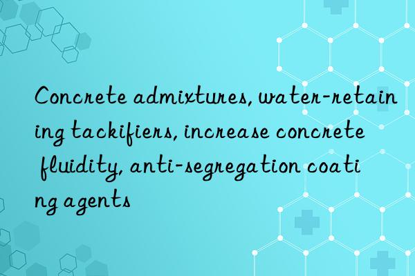 Concrete admixtures, water-retaining tackifiers, increase concrete fluidity, anti-segregation coating agents