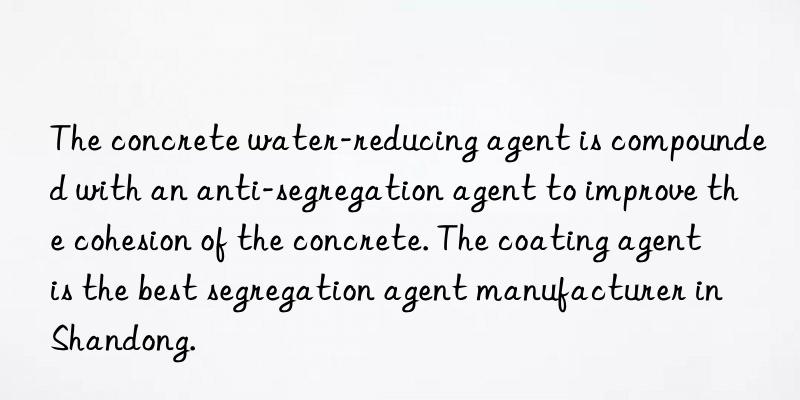 The concrete water-reducing agent is compounded with an anti-segregation agent to improve the cohesion of the concrete. The coating agent is the best segregation agent manufacturer in Shandong.