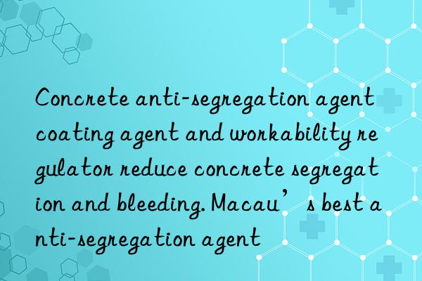 Concrete anti-segregation agent coating agent and workability regulator reduce concrete segregation and bleeding. Macau’s best anti-segregation agent