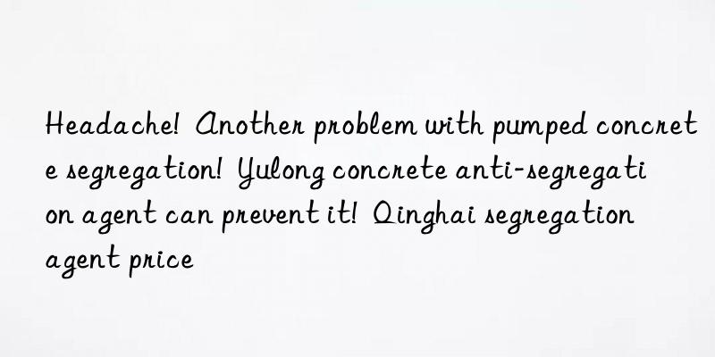 Headache!  Another problem with pumped concrete segregation!  Yulong concrete anti-segregation agent can prevent it!  Qinghai segregation agent price