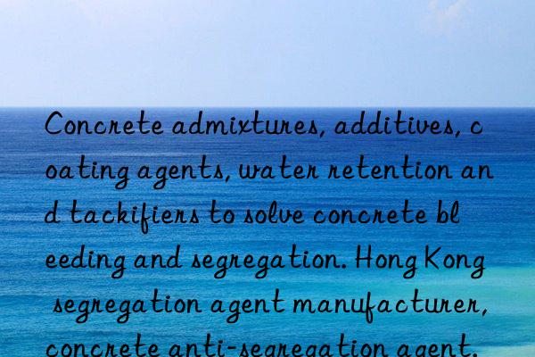 Concrete admixtures, additives, coating agents, water retention and tackifiers to solve concrete bleeding and segregation. Hong Kong segregation agent manufacturer, concrete anti-segregation agent.