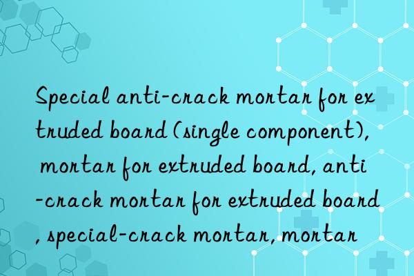 Special anti-crack mortar for extruded board (single component), mortar for extruded board, anti-crack mortar for extruded board, special mortar for extruded board, anti-crack mortar, mortar