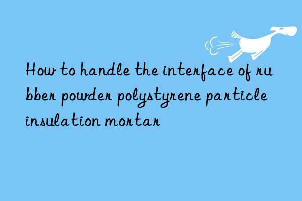 How to handle the interface of rubber powder polystyrene particle insulation mortar