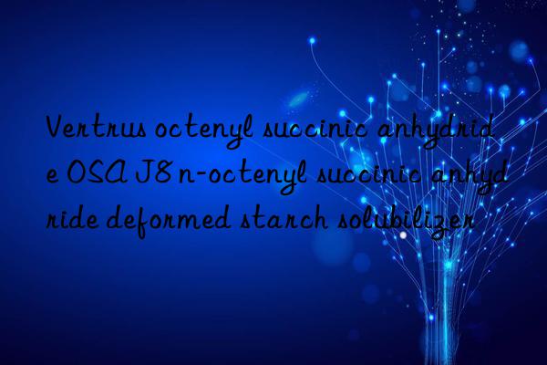 Vertrus octenyl succinic anhydride OSA J8 n-octenyl succinic anhydride deformed starch solubilizer