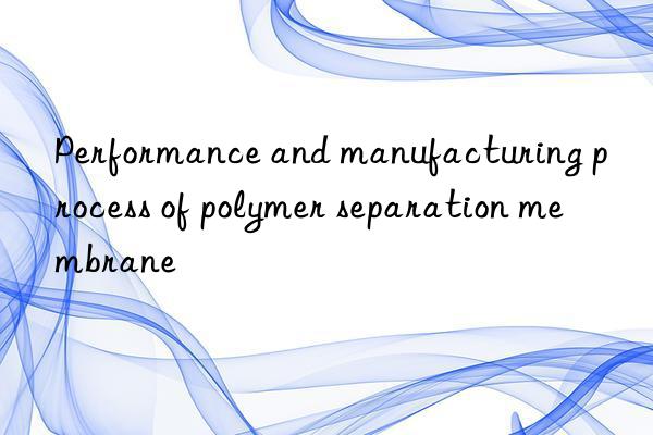 Performance and manufacturing process of polymer separation membrane