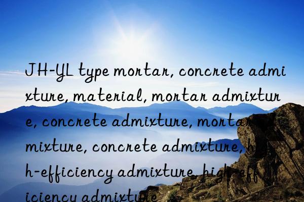 JH-YL type mortar, concrete admixture, material, mortar admixture, concrete admixture, mortar admixture, concrete admixture, high-efficiency admixture, high-efficiency admixture