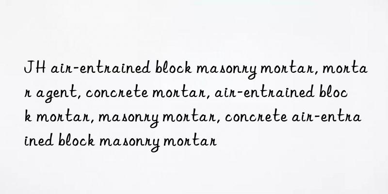 JH air-entrained block masonry mortar, mortar agent, concrete mortar, air-entrained block mortar, masonry mortar, concrete air-entrained block masonry mortar