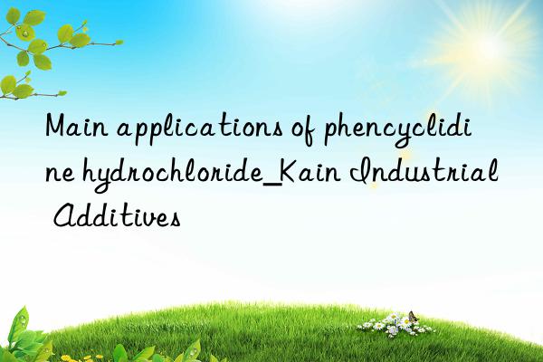 Main applications of phencyclidine hydrochloride_Kain Industrial Additives