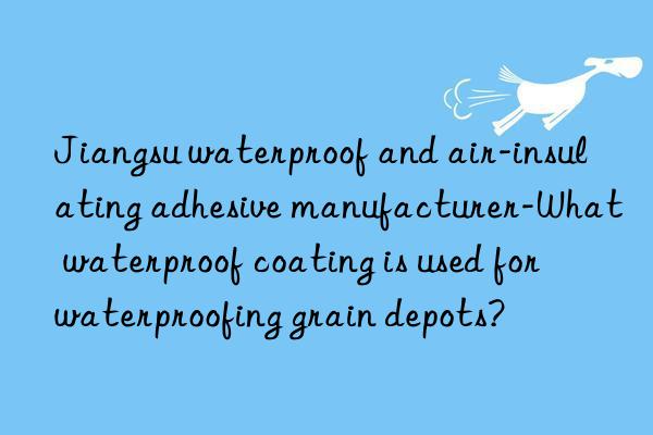 Jiangsu waterproof and air-insulating adhesive manufacturer-What waterproof coating is used for waterproofing grain depots?