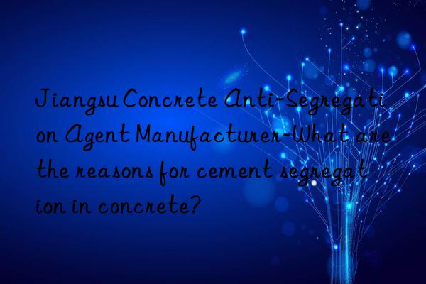 Jiangsu Concrete Anti-Segregation Agent Manufacturer-What are the reasons for cement segregation in concrete?