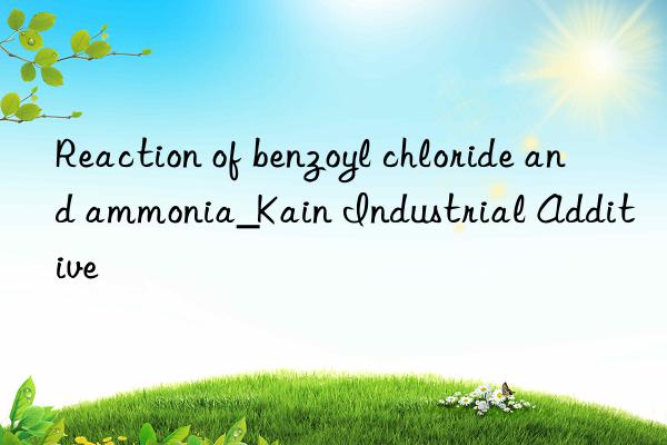 Reaction of benzoyl chloride and ammonia_Kain Industrial Additive