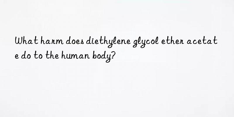 What harm does diethylene glycol ether acetate do to the human body?