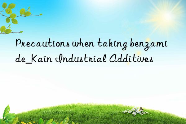 Precautions when taking benzamide_Kain Industrial Additives