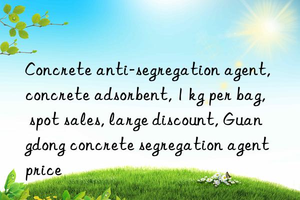 Concrete anti-segregation agent, concrete adsorbent, 1 kg per bag, spot sales, large discount, Guangdong concrete segregation agent price