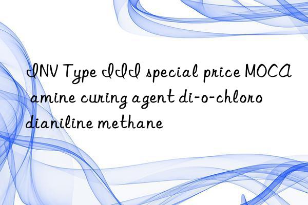 INV Type III special price MOCA amine curing agent di-o-chlorodianiline methane