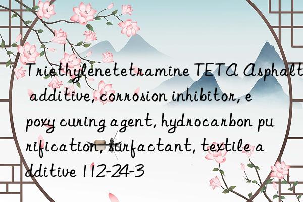 Triethylenetetramine TETA Asphalt additive, corrosion inhibitor, epoxy curing agent, hydrocarbon purification, surfactant, textile additive 112-24-3