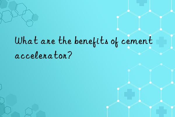 What are the benefits of cement accelerator?