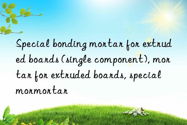 Special bonding mortar for extruded boards (single component), mortar for extruded boards, special mortar for extruded boards, special mortar