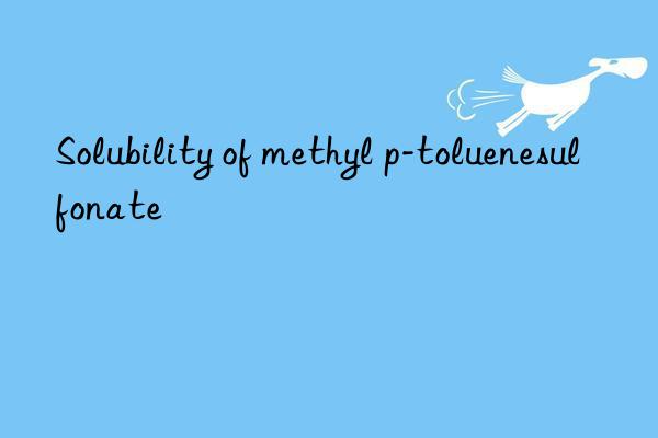 Solubility of methyl p-toluenesulfonate