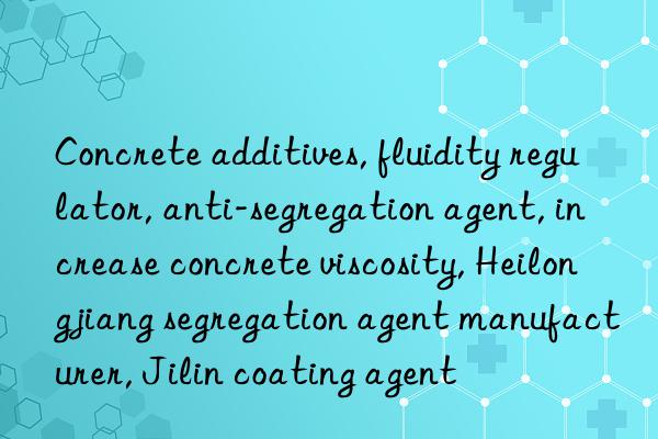 Concrete additives, fluidity regulator, anti-segregation agent, increase concrete viscosity, Heilongjiang segregation agent manufacturer, Jilin coating agent