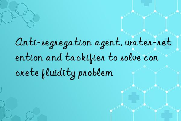 Anti-segregation agent, water-retention and tackifier to solve concrete fluidity problem