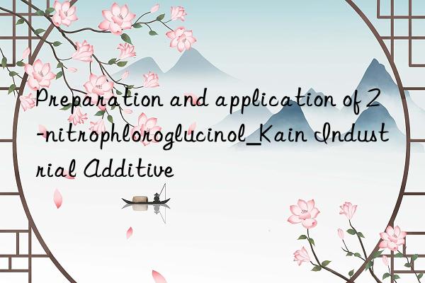 Preparation and application of 2-nitrophloroglucinol_Kain Industrial Additive