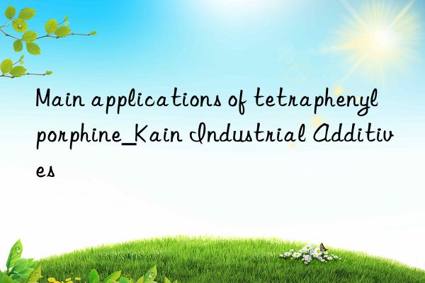 Main applications of tetraphenylporphine_Kain Industrial Additives