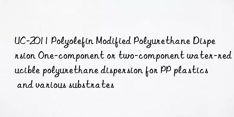 UC-2011 Polyolefin Modified Polyurethane Dispersion One-component or two-component water-reducible polyurethane dispersion for PP plastics and various substrates