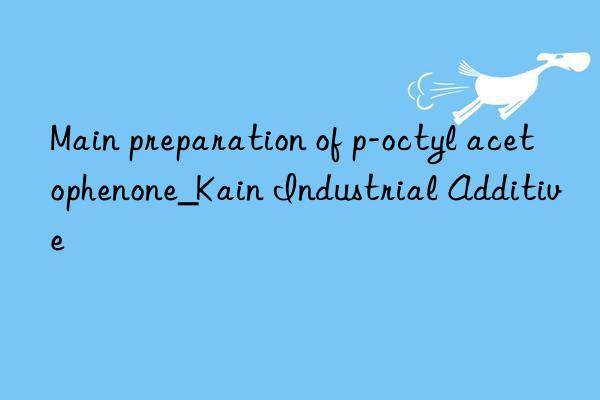 Main preparation of p-octyl acetophenone_Kain Industrial Additive