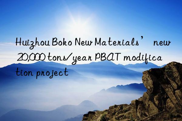 Huizhou Boko New Materials’ new 20,000 tons/year PBAT modification project