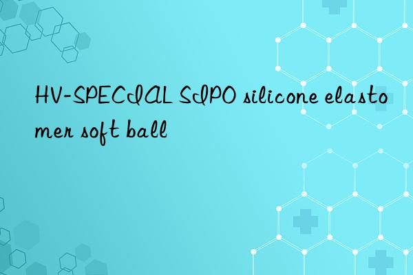 HV-SPECIAL SIPO silicone elastomer soft ball