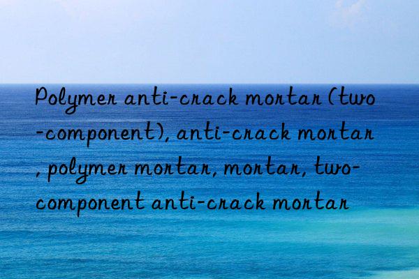 Polymer anti-crack mortar (two-component), anti-crack mortar, polymer mortar, mortar, two-component anti-crack mortar