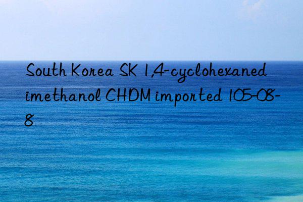 South Korea SK 1,4-cyclohexanedimethanol CHDM imported 105-08-8