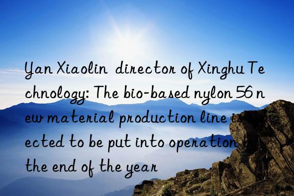 Yan Xiaolin  director of Xinghu Technology: The bio-based nylon 56 new material production line is expected to be put into operation by the end of the year