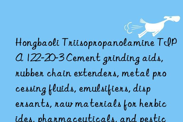 Hongbaoli Triisopropanolamine TIPA 122-20-3 Cement grinding aids, rubber chain extenders, metal processing fluids, emulsifiers, dispersants, raw materials for herbicides, pharmaceuticals, and pesticide intermediates