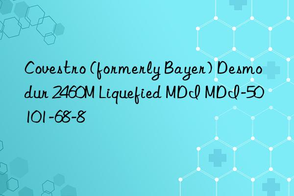 Covestro (formerly Bayer) Desmodur 2460M Liquefied MDI MDI-50 101-68-8