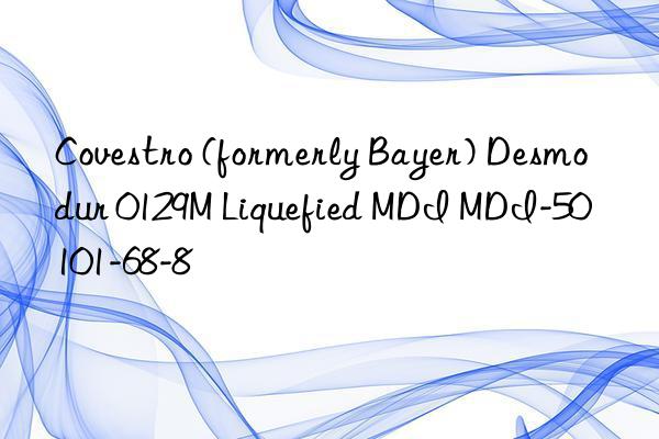 Covestro (formerly Bayer) Desmodur 0129M Liquefied MDI MDI-50 101-68-8