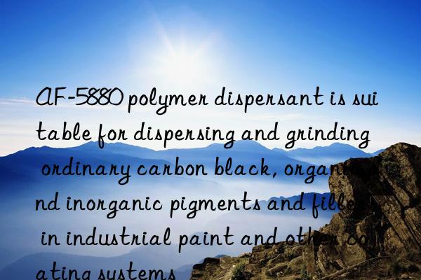 AF-5880 polymer dispersant is suitable for dispersing and grinding ordinary carbon black, organic and inorganic pigments and fillers in industrial paint and other coating systems