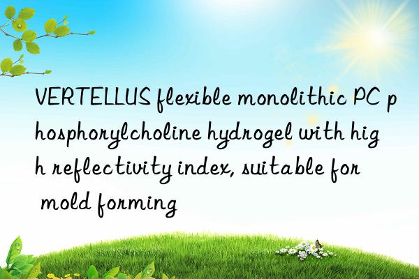 VERTELLUS flexible monolithic PC phosphorylcholine hydrogel with high reflectivity index, suitable for mold forming