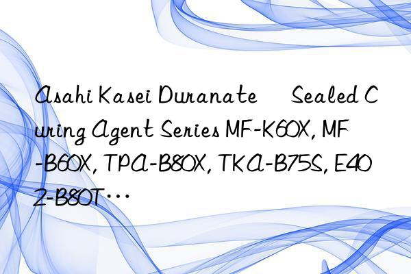 Asahi Kasei Duranate® Sealed Curing Agent Series MF-K60X, MF-B60X, TPA-B80X, TKA-B75S, E402-B80T…