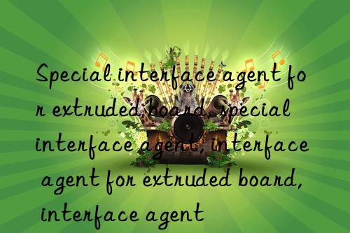 Special interface agent for extruded board, special interface agent, interface agent for extruded board, interface agent